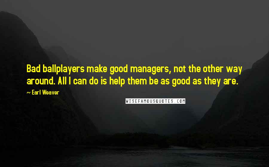 Earl Weaver Quotes: Bad ballplayers make good managers, not the other way around. All I can do is help them be as good as they are.