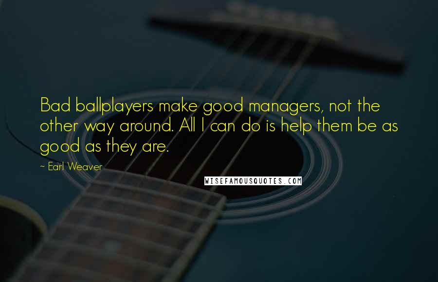 Earl Weaver Quotes: Bad ballplayers make good managers, not the other way around. All I can do is help them be as good as they are.