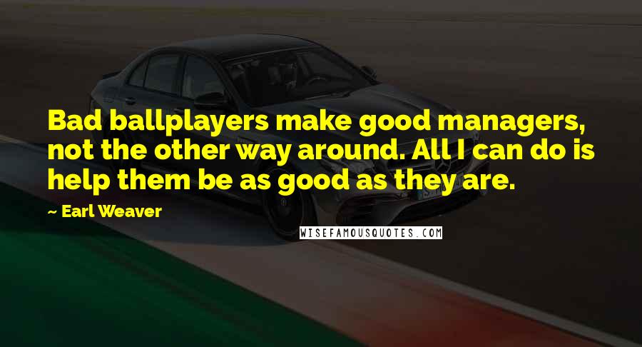 Earl Weaver Quotes: Bad ballplayers make good managers, not the other way around. All I can do is help them be as good as they are.