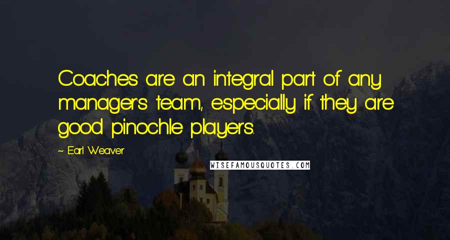 Earl Weaver Quotes: Coaches are an integral part of any manager's team, especially if they are good pinochle players.