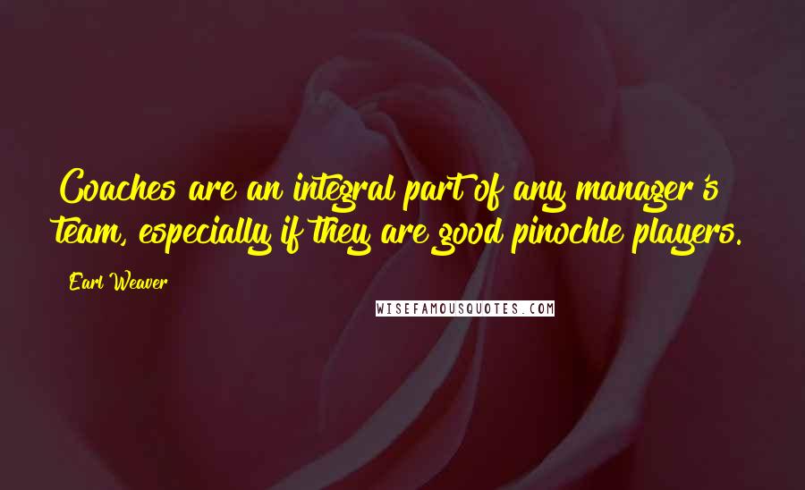 Earl Weaver Quotes: Coaches are an integral part of any manager's team, especially if they are good pinochle players.