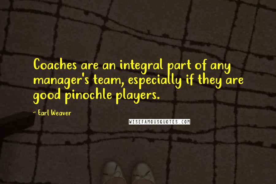 Earl Weaver Quotes: Coaches are an integral part of any manager's team, especially if they are good pinochle players.