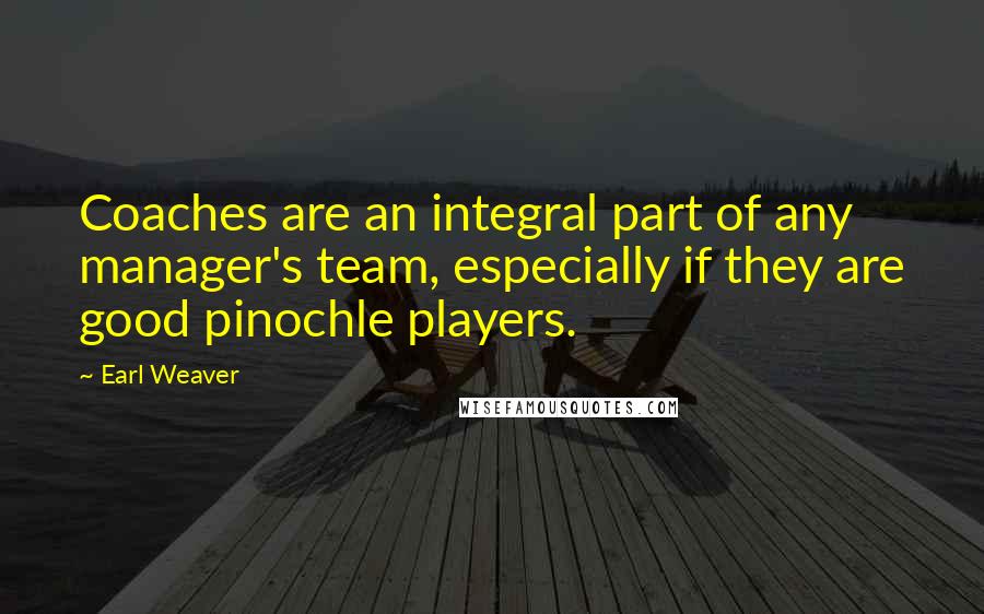 Earl Weaver Quotes: Coaches are an integral part of any manager's team, especially if they are good pinochle players.
