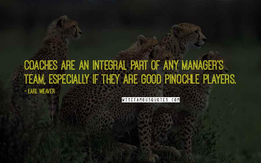 Earl Weaver Quotes: Coaches are an integral part of any manager's team, especially if they are good pinochle players.