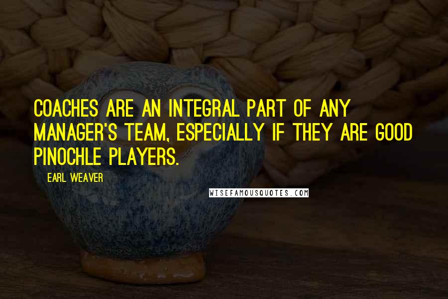 Earl Weaver Quotes: Coaches are an integral part of any manager's team, especially if they are good pinochle players.