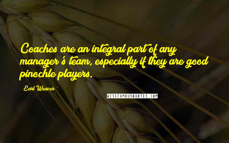 Earl Weaver Quotes: Coaches are an integral part of any manager's team, especially if they are good pinochle players.