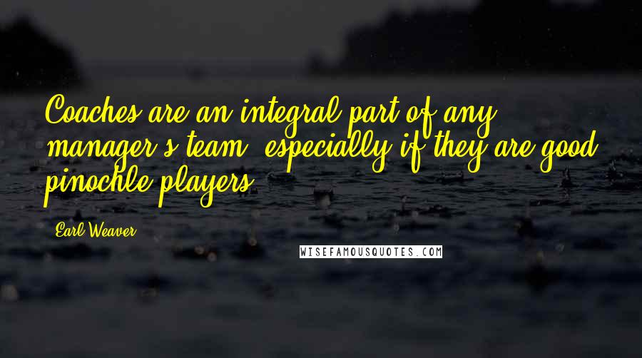 Earl Weaver Quotes: Coaches are an integral part of any manager's team, especially if they are good pinochle players.