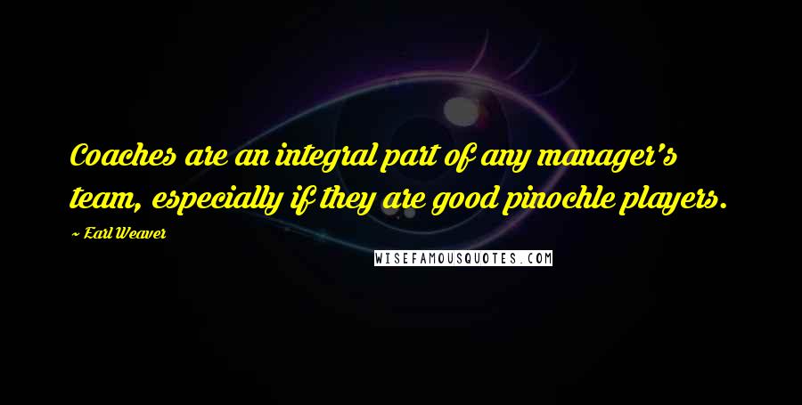 Earl Weaver Quotes: Coaches are an integral part of any manager's team, especially if they are good pinochle players.