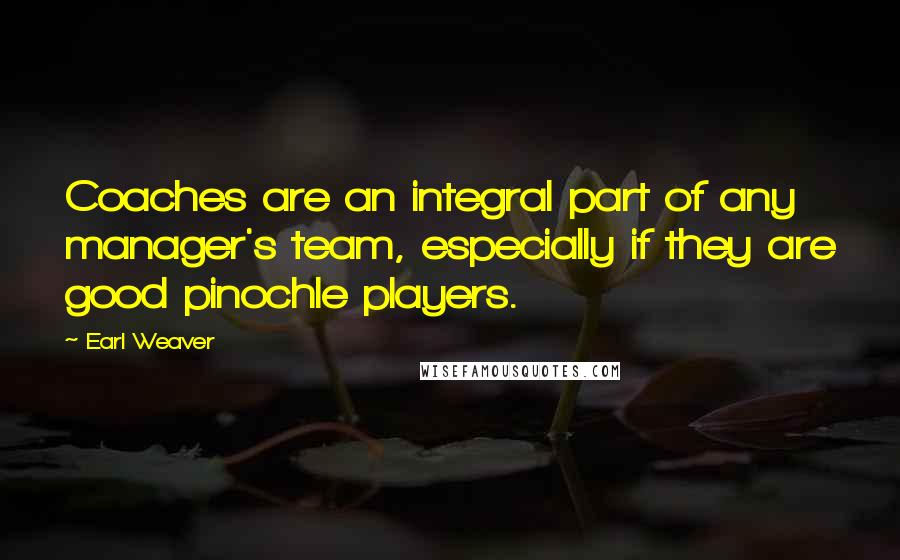Earl Weaver Quotes: Coaches are an integral part of any manager's team, especially if they are good pinochle players.