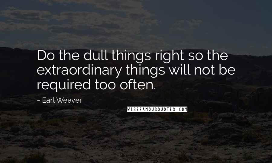 Earl Weaver Quotes: Do the dull things right so the extraordinary things will not be required too often.