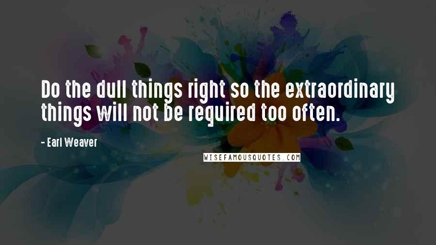 Earl Weaver Quotes: Do the dull things right so the extraordinary things will not be required too often.