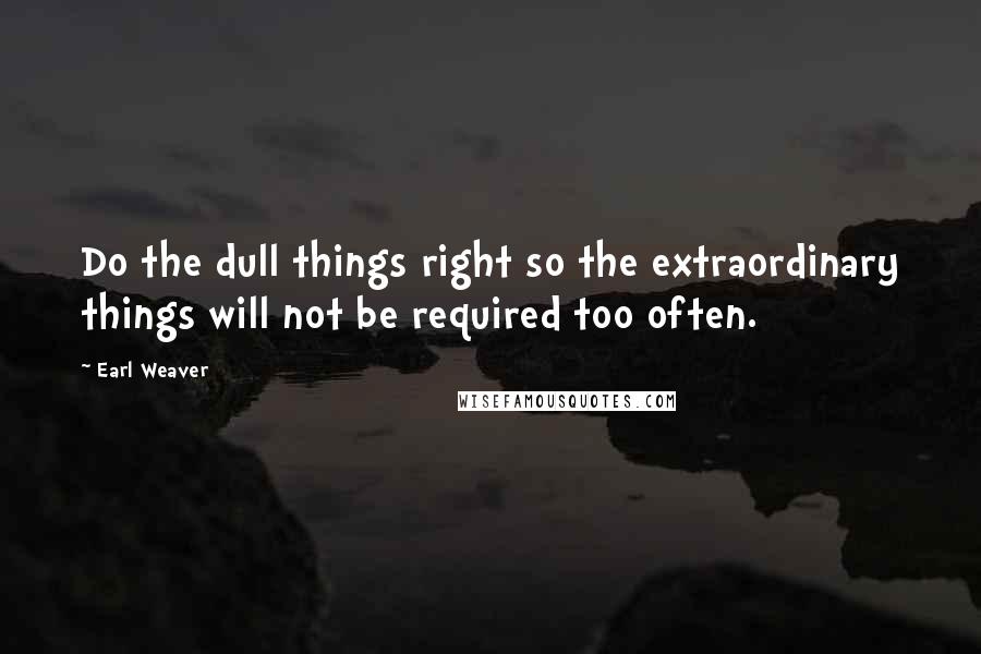 Earl Weaver Quotes: Do the dull things right so the extraordinary things will not be required too often.