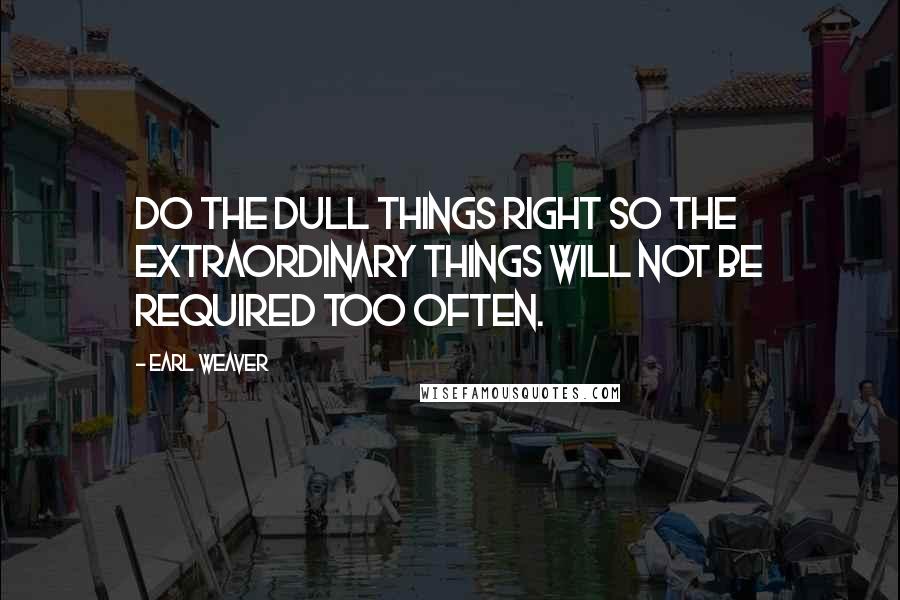 Earl Weaver Quotes: Do the dull things right so the extraordinary things will not be required too often.