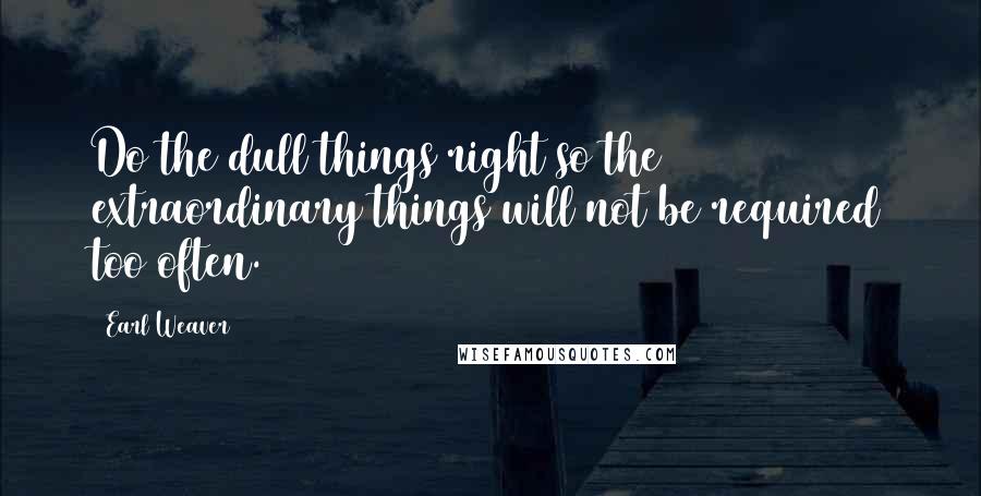 Earl Weaver Quotes: Do the dull things right so the extraordinary things will not be required too often.