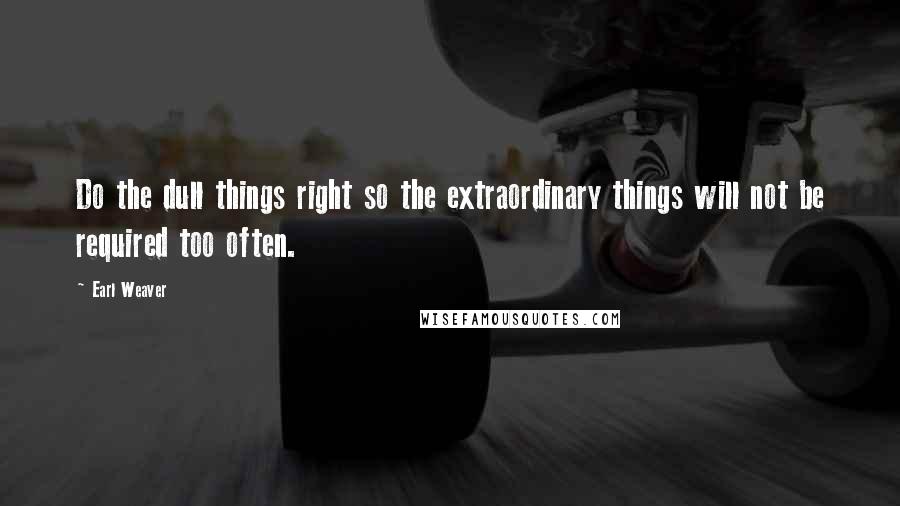 Earl Weaver Quotes: Do the dull things right so the extraordinary things will not be required too often.