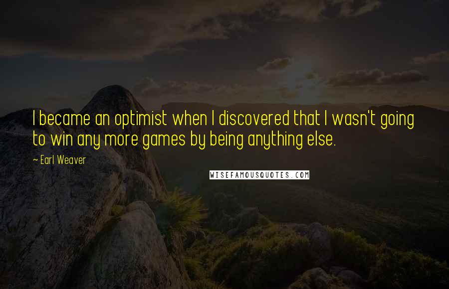 Earl Weaver Quotes: I became an optimist when I discovered that I wasn't going to win any more games by being anything else.