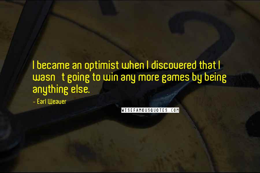 Earl Weaver Quotes: I became an optimist when I discovered that I wasn't going to win any more games by being anything else.
