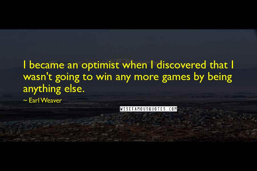Earl Weaver Quotes: I became an optimist when I discovered that I wasn't going to win any more games by being anything else.