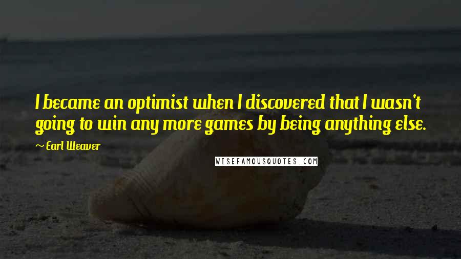 Earl Weaver Quotes: I became an optimist when I discovered that I wasn't going to win any more games by being anything else.