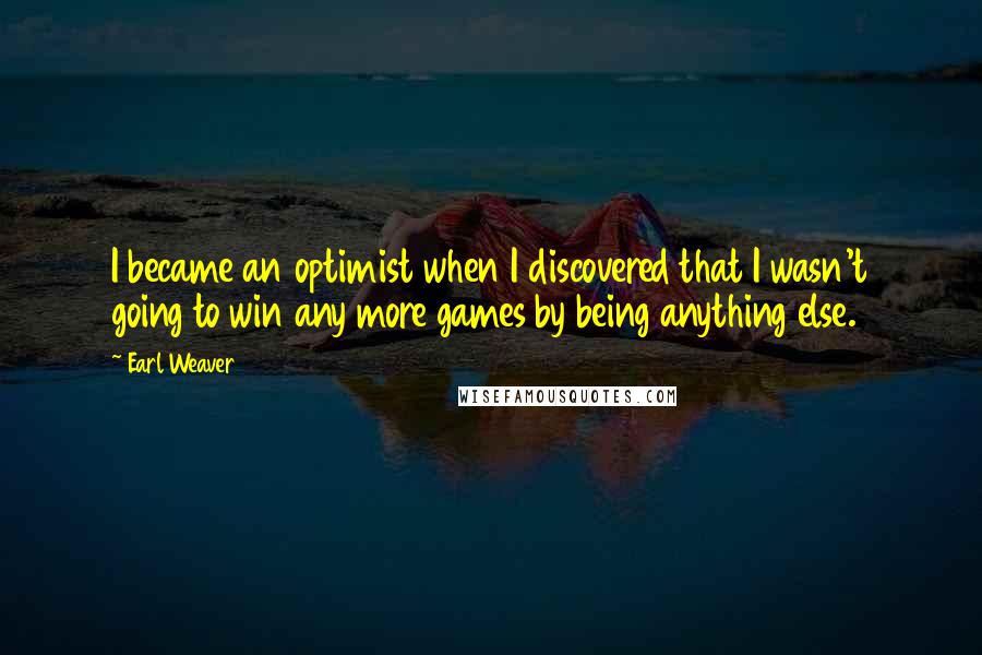 Earl Weaver Quotes: I became an optimist when I discovered that I wasn't going to win any more games by being anything else.