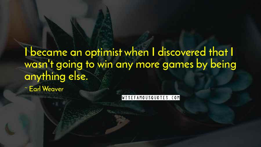 Earl Weaver Quotes: I became an optimist when I discovered that I wasn't going to win any more games by being anything else.