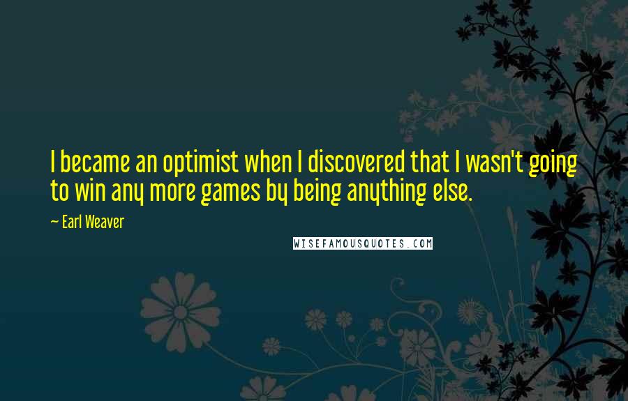 Earl Weaver Quotes: I became an optimist when I discovered that I wasn't going to win any more games by being anything else.