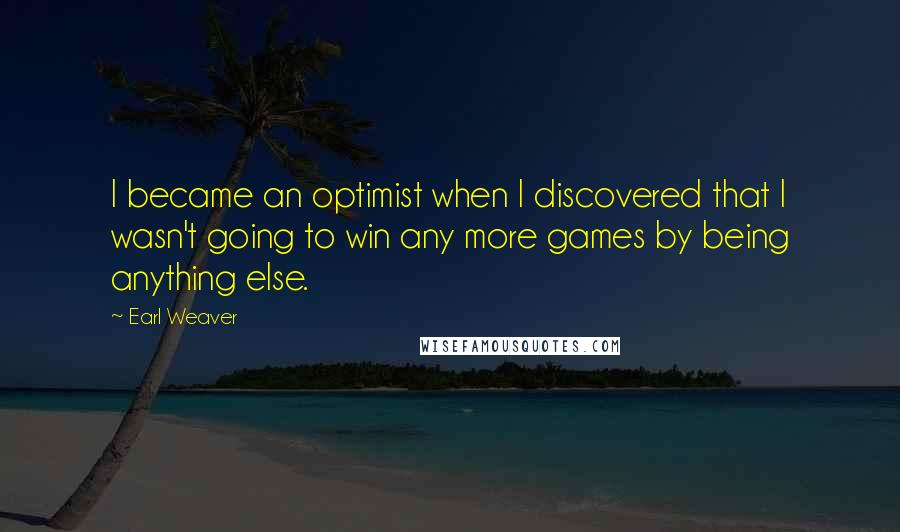 Earl Weaver Quotes: I became an optimist when I discovered that I wasn't going to win any more games by being anything else.