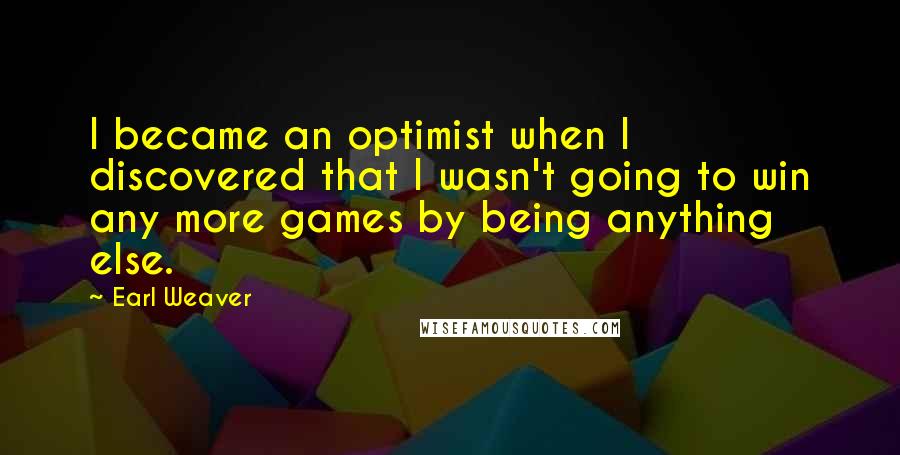 Earl Weaver Quotes: I became an optimist when I discovered that I wasn't going to win any more games by being anything else.