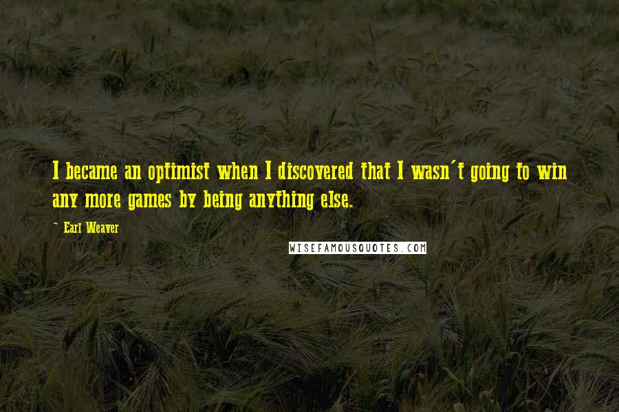 Earl Weaver Quotes: I became an optimist when I discovered that I wasn't going to win any more games by being anything else.