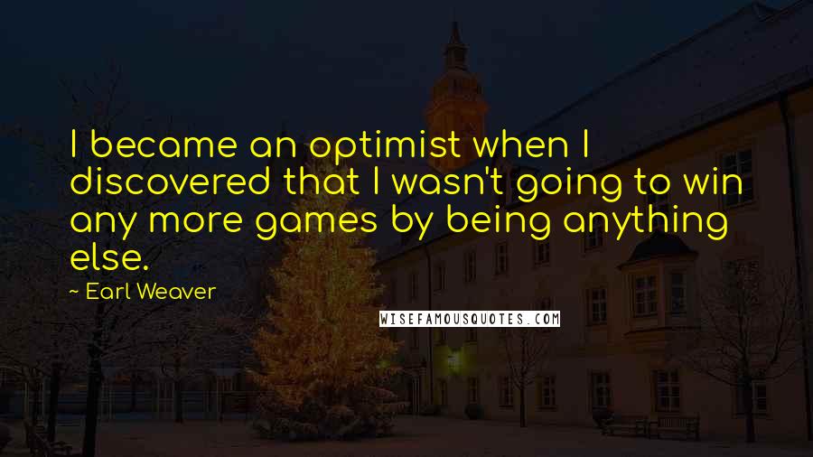 Earl Weaver Quotes: I became an optimist when I discovered that I wasn't going to win any more games by being anything else.