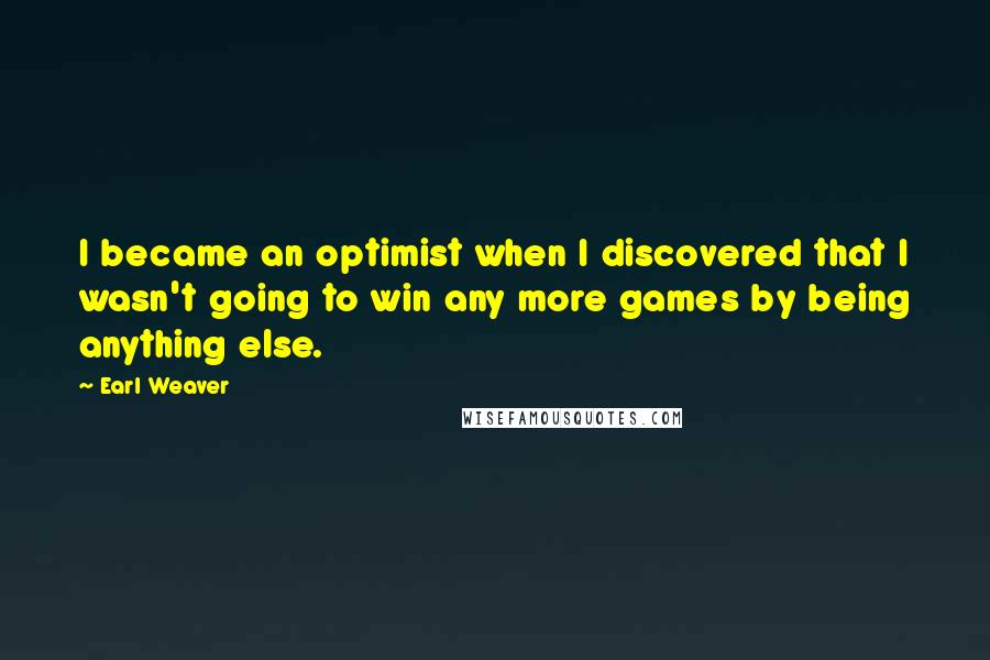 Earl Weaver Quotes: I became an optimist when I discovered that I wasn't going to win any more games by being anything else.