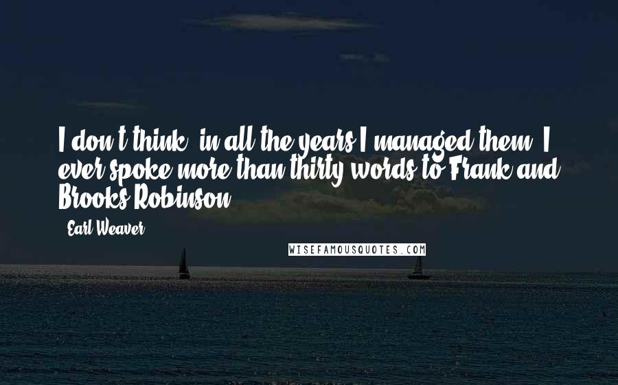 Earl Weaver Quotes: I don't think, in all the years I managed them, I ever spoke more than thirty words to Frank and Brooks Robinson.