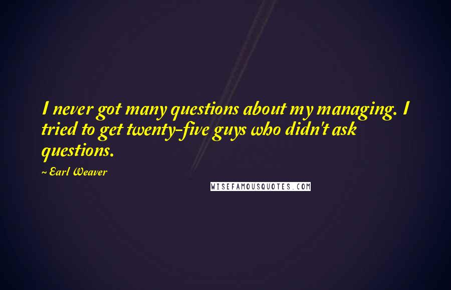 Earl Weaver Quotes: I never got many questions about my managing. I tried to get twenty-five guys who didn't ask questions.