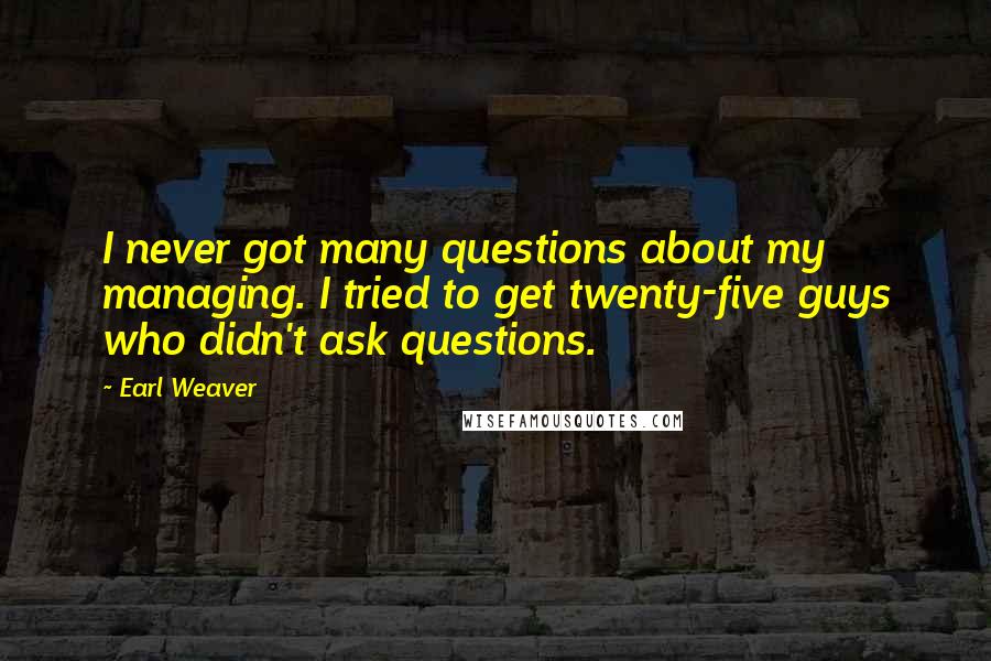 Earl Weaver Quotes: I never got many questions about my managing. I tried to get twenty-five guys who didn't ask questions.