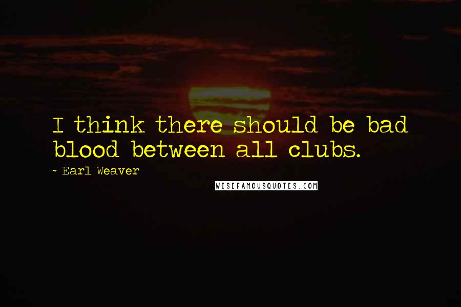 Earl Weaver Quotes: I think there should be bad blood between all clubs.