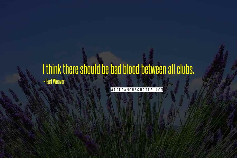 Earl Weaver Quotes: I think there should be bad blood between all clubs.