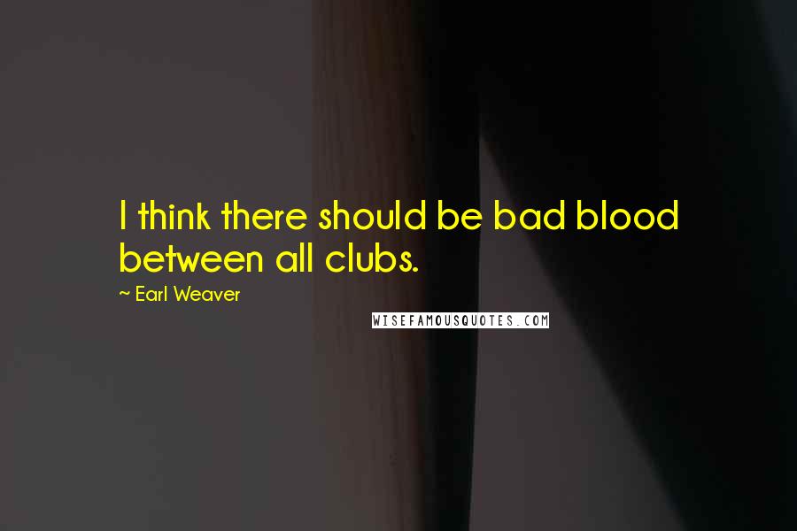 Earl Weaver Quotes: I think there should be bad blood between all clubs.