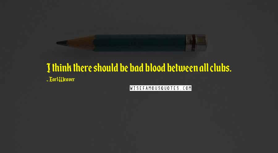 Earl Weaver Quotes: I think there should be bad blood between all clubs.