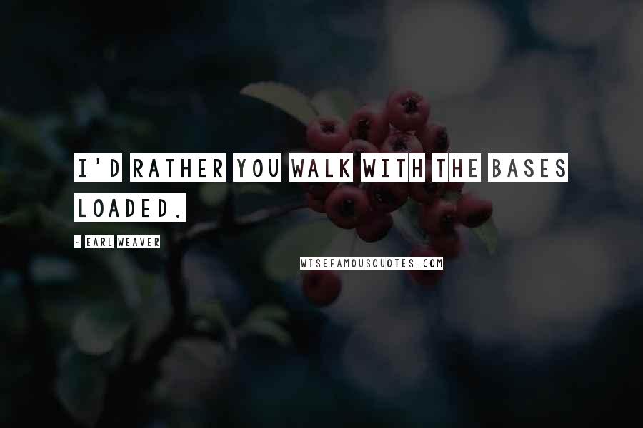 Earl Weaver Quotes: I'd rather you walk with the bases loaded.