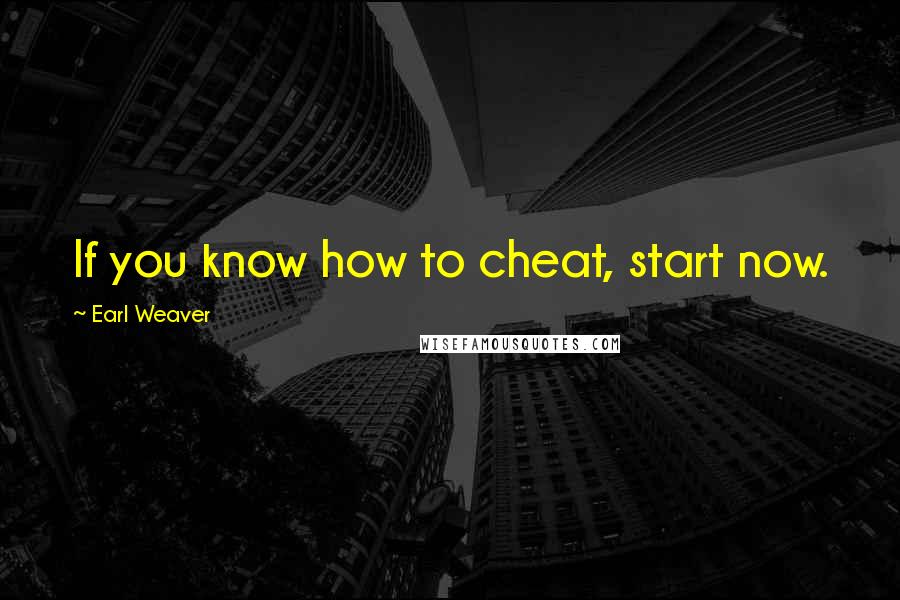 Earl Weaver Quotes: If you know how to cheat, start now.