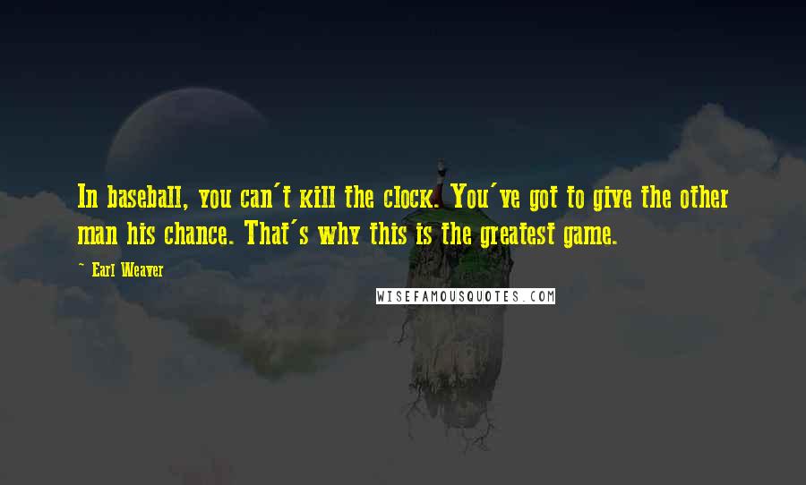 Earl Weaver Quotes: In baseball, you can't kill the clock. You've got to give the other man his chance. That's why this is the greatest game.