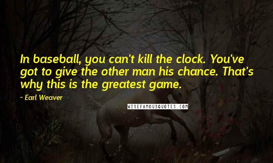 Earl Weaver Quotes: In baseball, you can't kill the clock. You've got to give the other man his chance. That's why this is the greatest game.