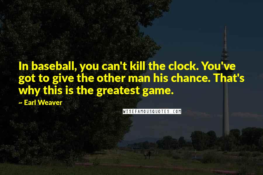 Earl Weaver Quotes: In baseball, you can't kill the clock. You've got to give the other man his chance. That's why this is the greatest game.