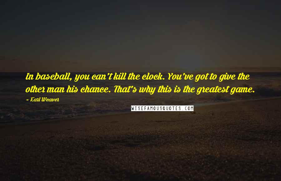 Earl Weaver Quotes: In baseball, you can't kill the clock. You've got to give the other man his chance. That's why this is the greatest game.