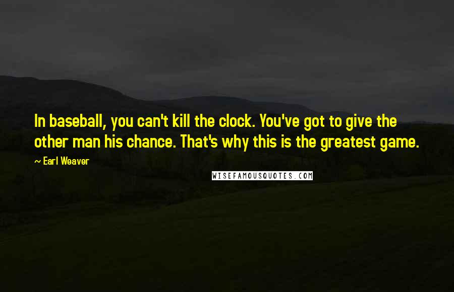 Earl Weaver Quotes: In baseball, you can't kill the clock. You've got to give the other man his chance. That's why this is the greatest game.