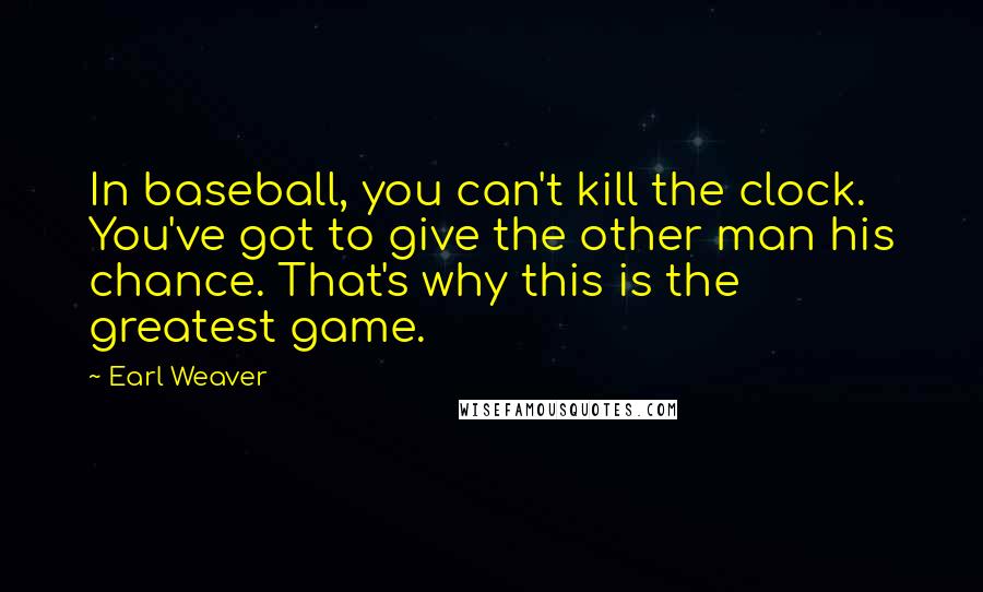 Earl Weaver Quotes: In baseball, you can't kill the clock. You've got to give the other man his chance. That's why this is the greatest game.