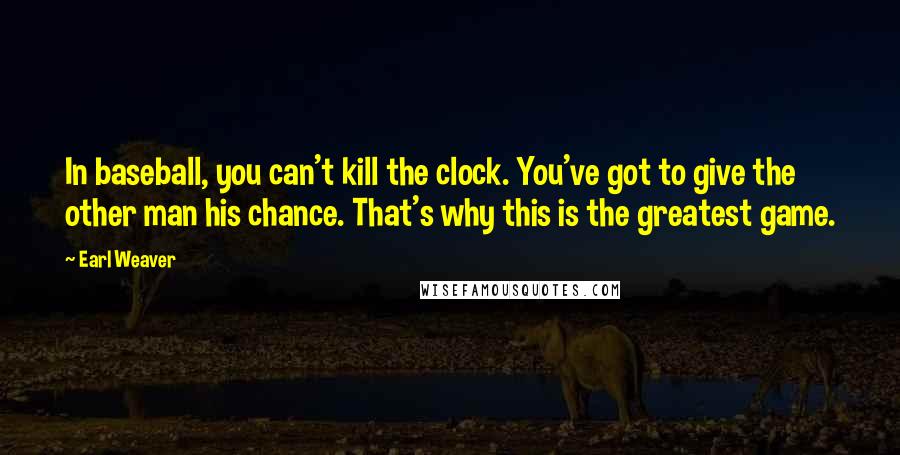Earl Weaver Quotes: In baseball, you can't kill the clock. You've got to give the other man his chance. That's why this is the greatest game.