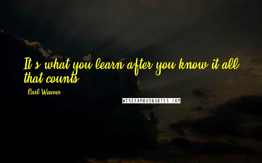 Earl Weaver Quotes: It's what you learn after you know it all that counts.