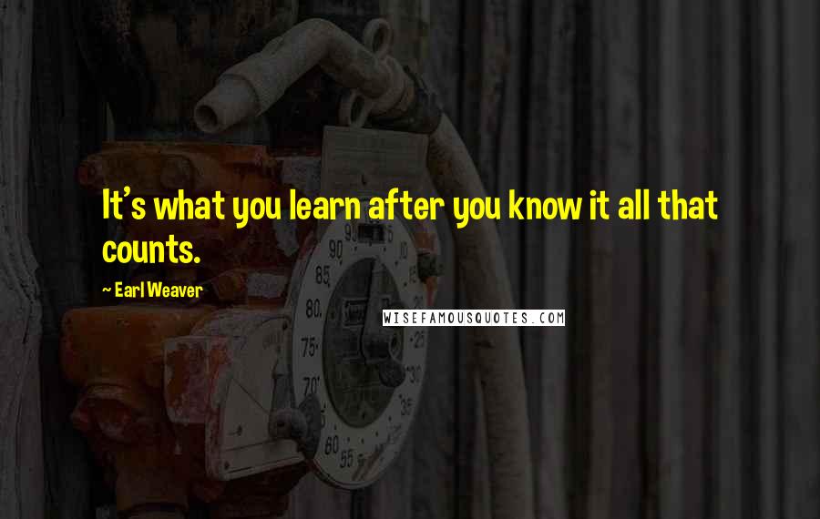 Earl Weaver Quotes: It's what you learn after you know it all that counts.