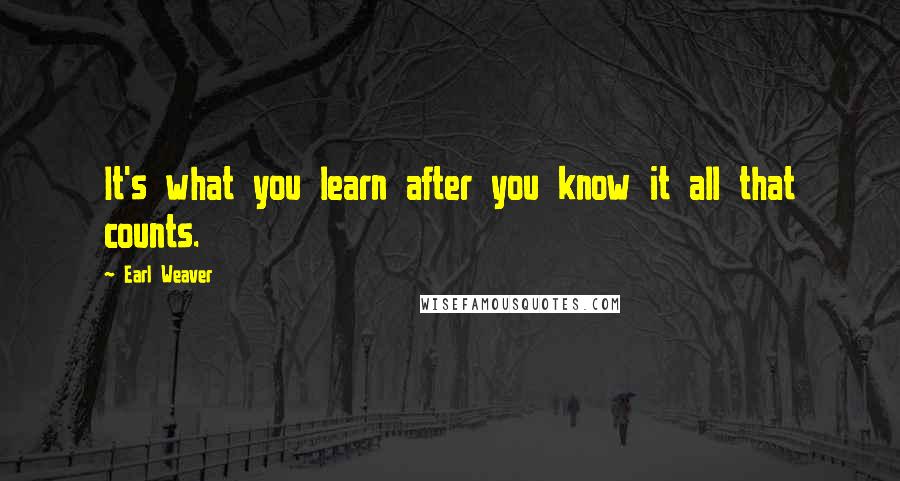 Earl Weaver Quotes: It's what you learn after you know it all that counts.